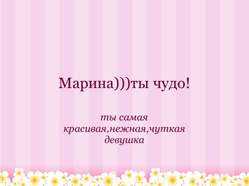 Марина)))ты чудо! ты самая красивая,нежная,чуткая девушка